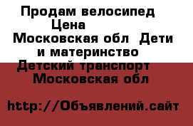 Продам велосипед › Цена ­ 3 500 - Московская обл. Дети и материнство » Детский транспорт   . Московская обл.